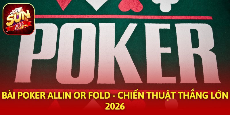 Bài Poker Allin or Fold - Chiến Thuật Thắng Lớn 2026