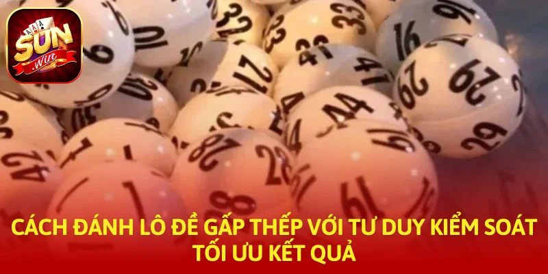 Cách đánh lô đề gấp thếp với tư duy kiểm soát tối ưu kết quả