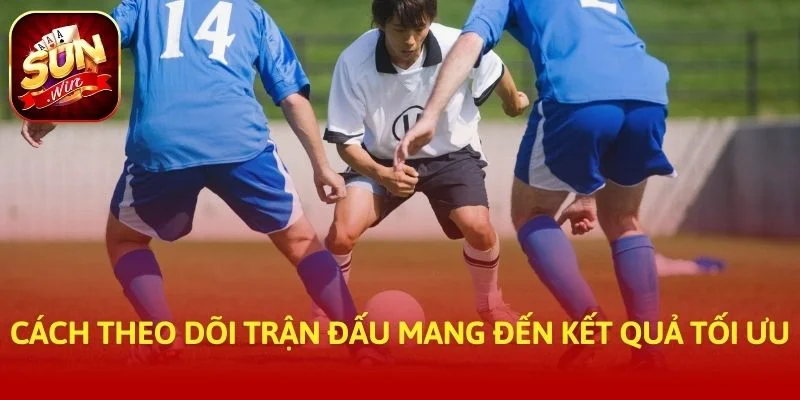Cách theo dõi trận đấu mang đến kết quả tối ưu