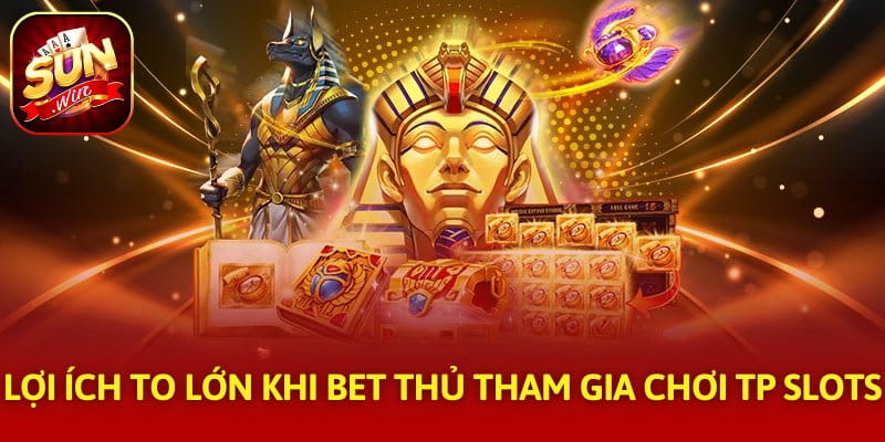 Lợi ích to lớn khi bet thủ tham gia chơi TP Slots