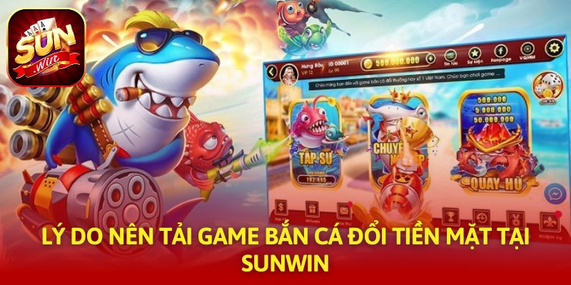 Lý do nên tải game bắn cá đổi tiền mặt tại SUNWIN