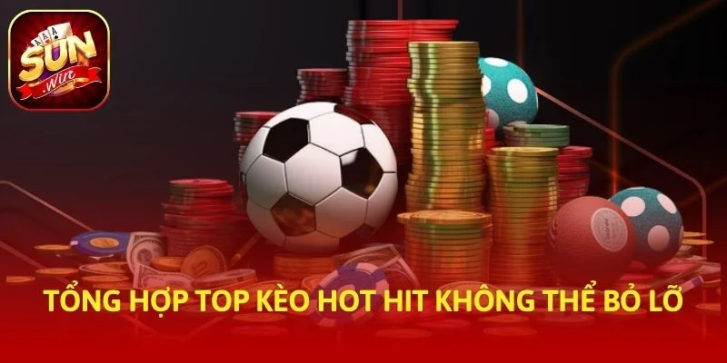 Tổng hợp top kèo hot hit không thể bỏ lỡ